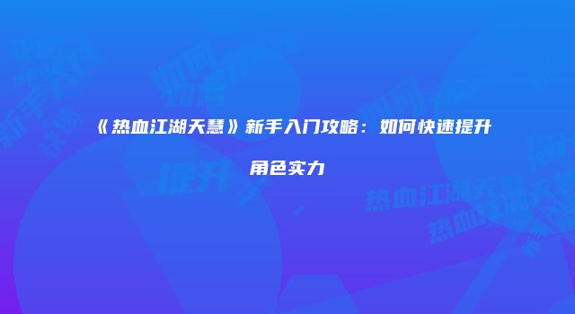 《热血江湖天慧》新手入门攻略：如何快速提升角色实力