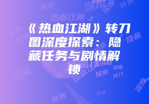 《热血江湖》转刀图深度探索:隐藏任务与剧情解锁