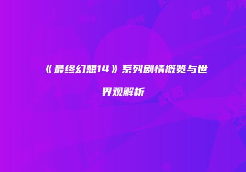 《最终幻想14》系列剧情概览与世界观解析