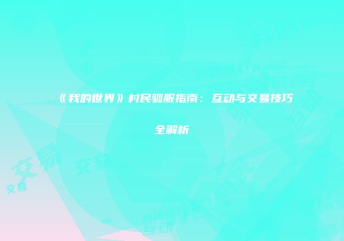 《我的世界》村民驯服指南：互动与交易技巧全解析