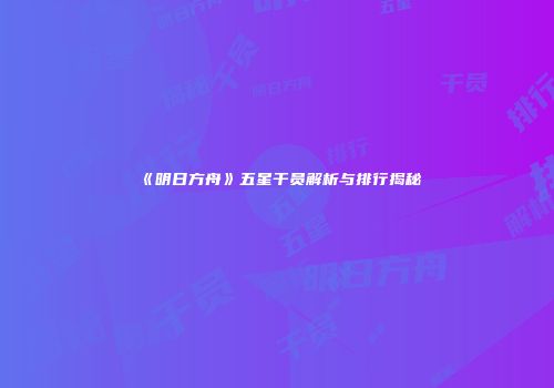 《明日方舟》五星干员解析与排行揭秘