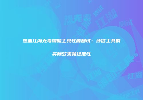 热血江湖无毒辅助工具性能测试：评估工具的实际效果和稳定性