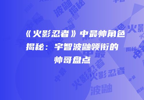 《火影忍者》中最帅角色揭秘：宇智波鼬领衔的帅哥盘点