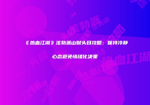 《热血江湖》泫勃派山贼头目攻略：保持冷静心态避免情绪化决策