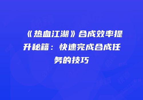 《热血江湖》合成效率提升秘籍：快速完成合成任务的技巧