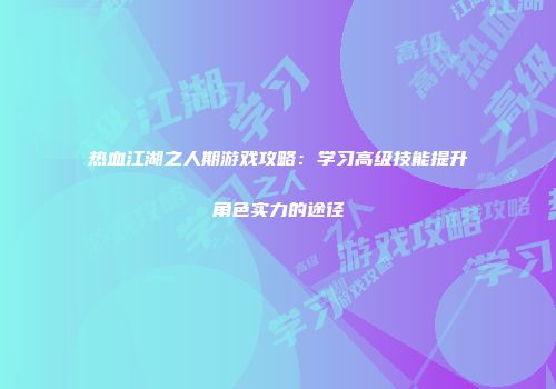 热血江湖之人期游戏攻略:学习高级技能提升角色实力的途径