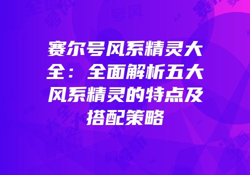赛尔号风系精灵大全：全面解析五大风系精灵的特点及搭配策略