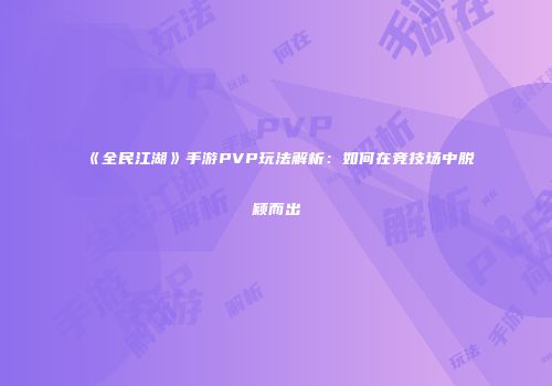 《全民江湖》手游PVP玩法解析：如何在竞技场中脱颖而出