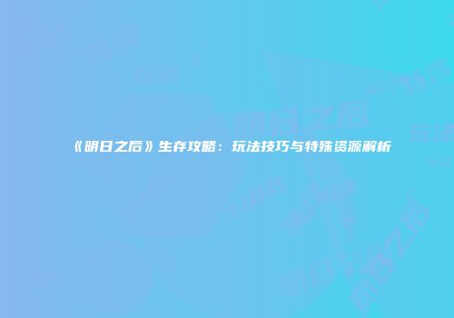 《明日之后》生存攻略：玩法技巧与特殊资源解析