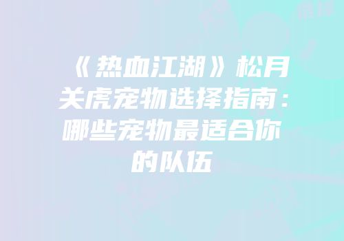 《热血江湖》松月关虎宠物选择指南：哪些宠物最适合你的队伍