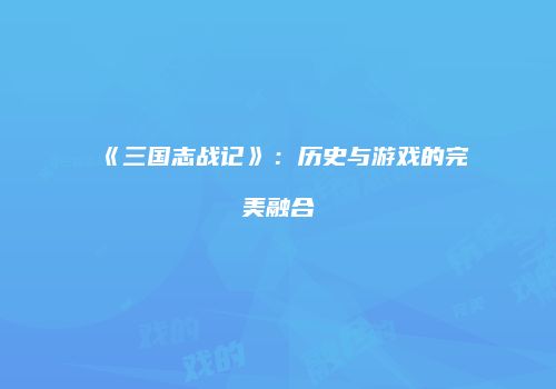 《三国志战记》：历史与游戏的完美融合