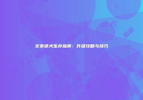 文豪迷犬生存指南：升级攻略与技巧