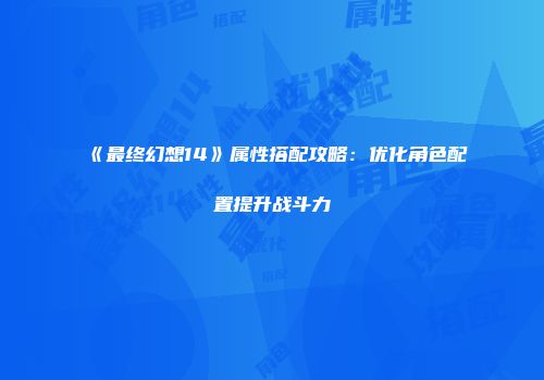 《最终幻想14》属性搭配攻略：优化角色配置提升战斗力