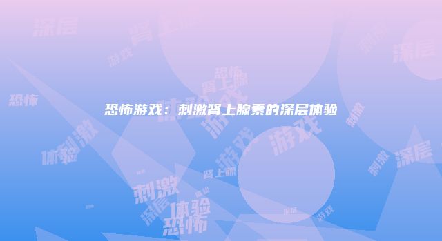 恐怖游戏：刺激肾上腺素的深层体验