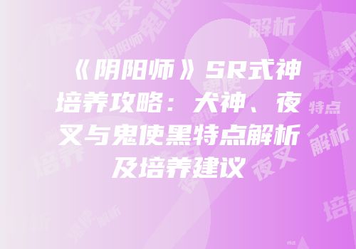 《阴阳师》SR式神培养攻略：犬神、夜叉与鬼使黑特点解析及培养建议