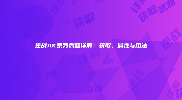 逆战AK系列武器详解：获取、属性与用法