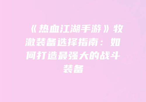 《热血江湖手游》牧澈装备选择指南：如何打造最强大的战斗装备