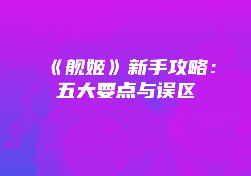 《舰姬》新手攻略：五大要点与误区