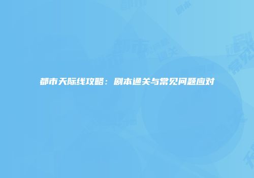 都市天际线攻略：剧本通关与常见问题应对