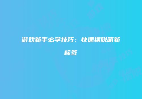 游戏新手必学技巧：快速摆脱萌新标签