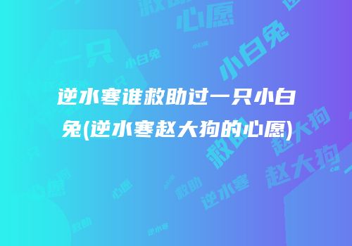 逆水寒谁救助过一只小白兔(逆水寒赵大狗的心愿)