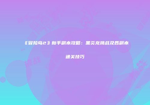 《冒险岛2》新手副本攻略：黑炎龙挑战及各副本通关技巧