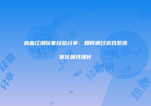 热血江湖玩家经验分享：如何通过游戏系统优化属性强化