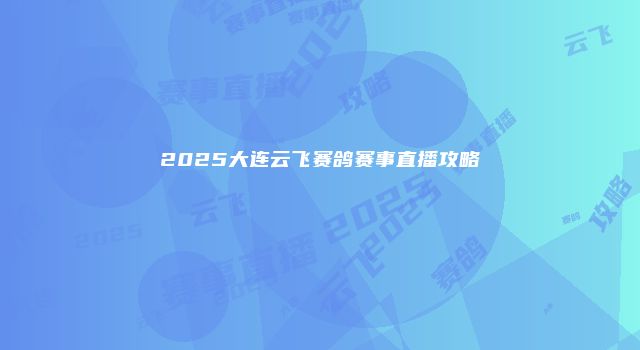 2025大连云飞赛鸽赛事直播攻略