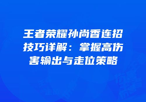 王者荣耀孙尚香连招技巧详解：掌握高伤害输出与走位策略