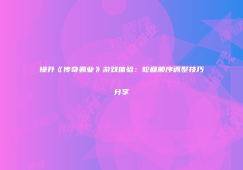 提升《传奇霸业》游戏体验：轮回顺序调整技巧分享