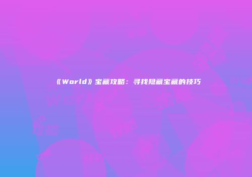《World》宝藏攻略：寻找隐藏宝藏的技巧