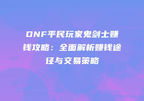 DNF平民玩家鬼剑士赚钱攻略：全面解析赚钱途径与交易策略