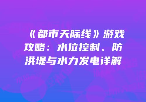 《都市天际线》游戏攻略：水位控制、防洪堤与水力发电详解