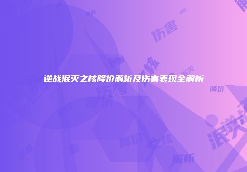 逆战泯灭之核降价解析及伤害表现全解析
