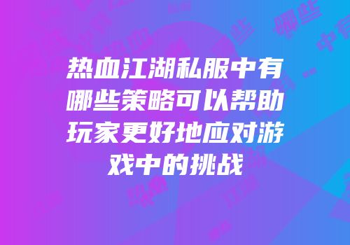 热血江湖私服中有哪些策略可以帮助玩家更好地应对游戏中的挑战