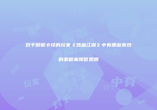 对于频繁卡怪的玩家《热血江湖》中有哪些有效的策略来降低费用