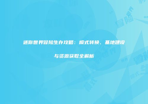 迷你世界冒险生存攻略：模式转换、基地建设与资源获取全解析