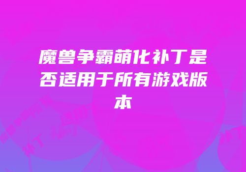 魔兽争霸萌化补丁是否适用于所有游戏版本