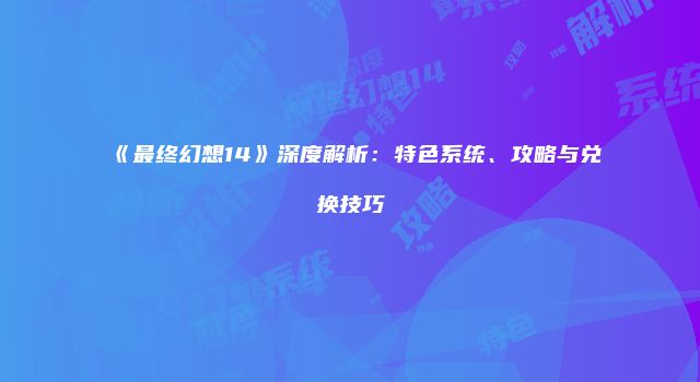 《最终幻想14》深度解析：特色系统、攻略与兑换技巧