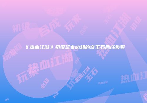 《热血江湖》初级玩家必知的奇玉石合成步骤