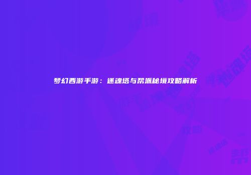 梦幻西游手游：迷魂塔与帮派秘境攻略解析