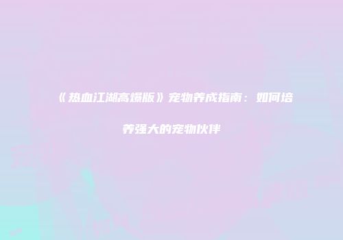 《热血江湖高爆版》宠物养成指南：如何培养强大的宠物伙伴