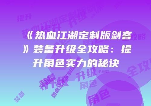 《热血江湖定制版剑客》装备升级全攻略：提升角色实力的秘诀