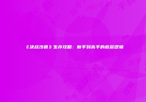 《决战沙邑》生存攻略：新手到高手的底层逻辑