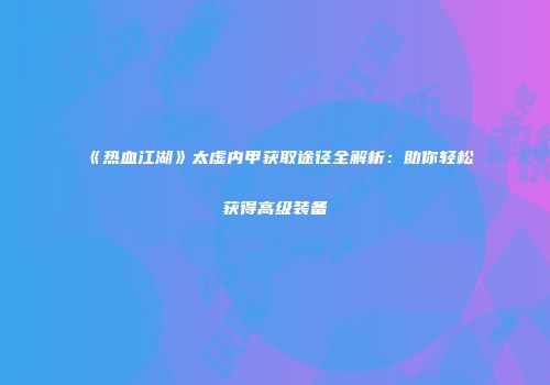 《热血江湖》太虚内甲获取途径全解析：助你轻松获得高级装备