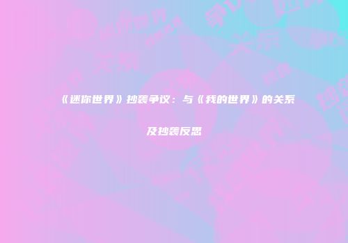 《迷你世界》抄袭争议：与《我的世界》的关系及抄袭反思
