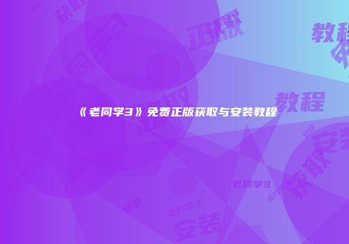 《老同学3》免费正版获取与安装教程