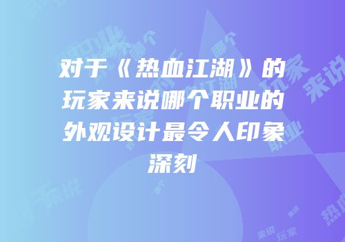 对于《热血江湖》的玩家来说哪个职业的外观设计最令人印象深刻