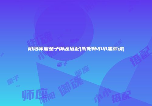 阴阳师座童子御魂搭配(阴阳师小小黑御魂)
