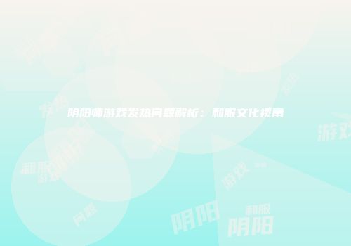 阴阳师游戏发热问题解析：和服文化视角